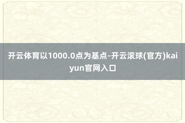 开云体育以1000.0点为基点-开云滚球(官方)kaiyun官网入口