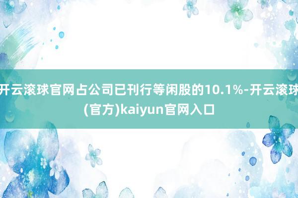 开云滚球官网占公司已刊行等闲股的10.1%-开云滚球(官方)kaiyun官网入口