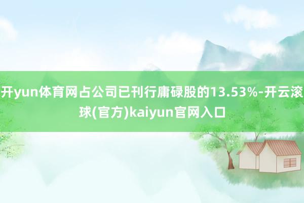 开yun体育网占公司已刊行庸碌股的13.53%-开云滚球(官方)kaiyun官网入口