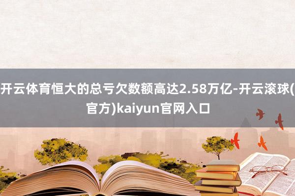 开云体育恒大的总亏欠数额高达2.58万亿-开云滚球(官方)kaiyun官网入口