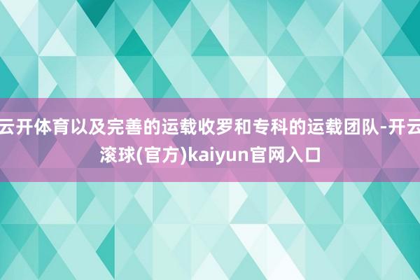 云开体育以及完善的运载收罗和专科的运载团队-开云滚球(官方)kaiyun官网入口