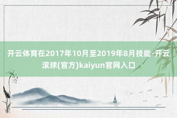 开云体育　　在2017年10月至2019年8月技能-开云滚球(官方)kaiyun官网入口