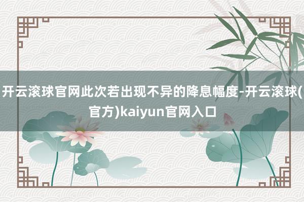 开云滚球官网此次若出现不异的降息幅度-开云滚球(官方)kaiyun官网入口