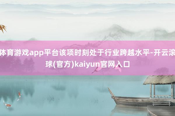 体育游戏app平台该项时刻处于行业跨越水平-开云滚球(官方)kaiyun官网入口