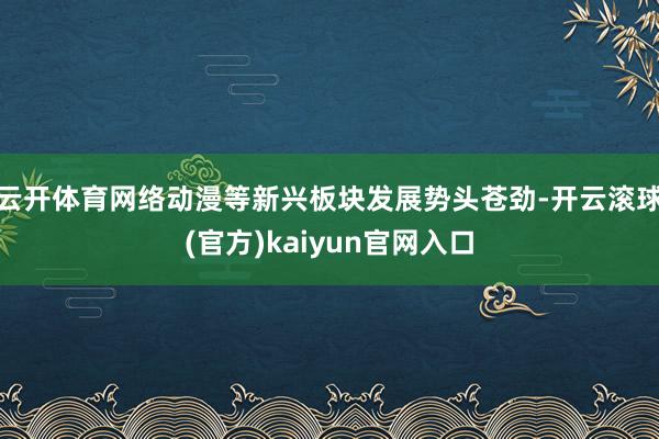 云开体育网络动漫等新兴板块发展势头苍劲-开云滚球(官方)kaiyun官网入口