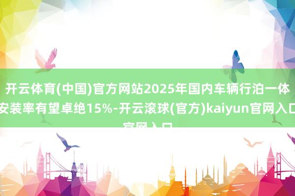 开云体育(中国)官方网站2025年国内车辆行泊一体安装率有望卓绝15%-开云滚球(官方)kaiyun官网入口