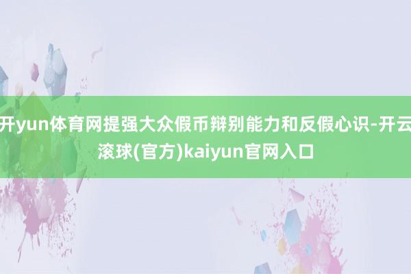 开yun体育网提强大众假币辩别能力和反假心识-开云滚球(官方)kaiyun官网入口