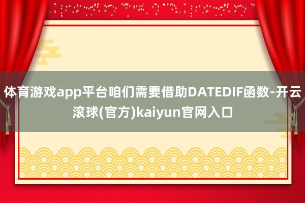 体育游戏app平台咱们需要借助DATEDIF函数-开云滚球(官方)kaiyun官网入口