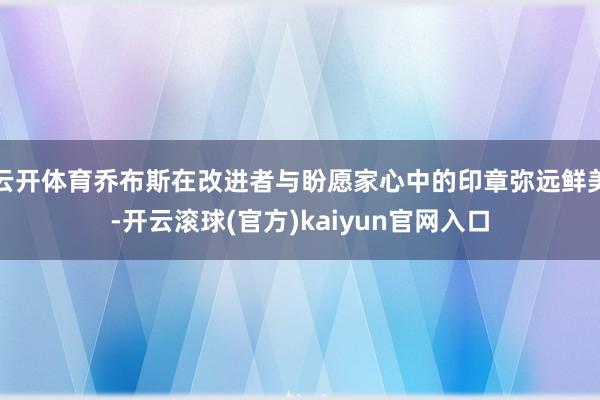 云开体育乔布斯在改进者与盼愿家心中的印章弥远鲜美-开云滚球(官方)kaiyun官网入口