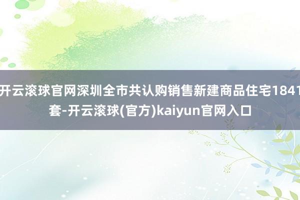 开云滚球官网深圳全市共认购销售新建商品住宅1841套-开云滚球(官方)kaiyun官网入口