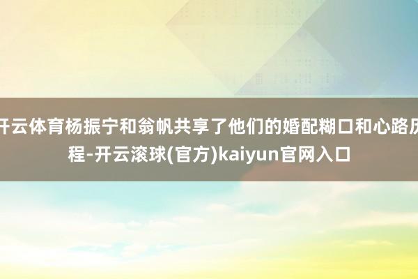 开云体育杨振宁和翁帆共享了他们的婚配糊口和心路历程-开云滚球(官方)kaiyun官网入口