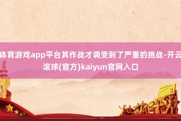 体育游戏app平台其作战才调受到了严重的挑战-开云滚球(官方)kaiyun官网入口