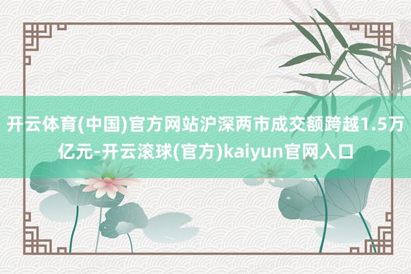 开云体育(中国)官方网站沪深两市成交额跨越1.5万亿元-开云滚球(官方)kaiyun官网入口