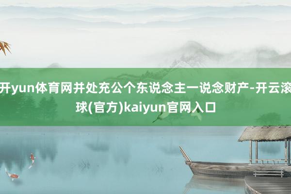 开yun体育网并处充公个东说念主一说念财产-开云滚球(官方)kaiyun官网入口