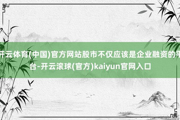 开云体育(中国)官方网站股市不仅应该是企业融资的平台-开云滚球(官方)kaiyun官网入口