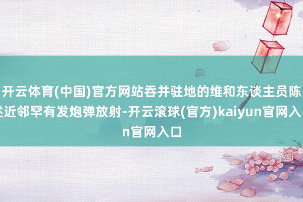 开云体育(中国)官方网站吞并驻地的维和东谈主员陈述近邻罕有发炮弹放射-开云滚球(官方)kaiyun官网入口