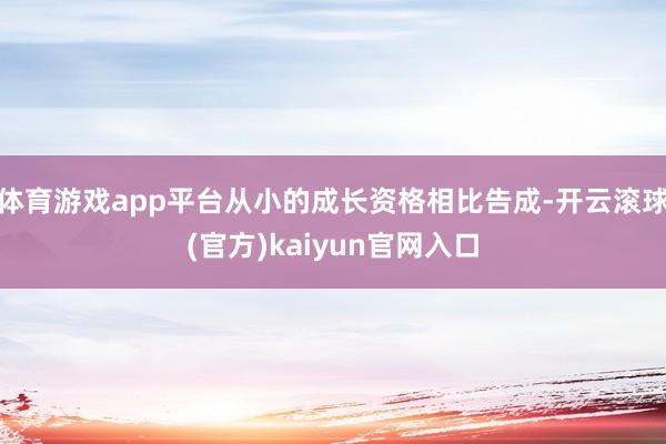 体育游戏app平台从小的成长资格相比告成-开云滚球(官方)kaiyun官网入口