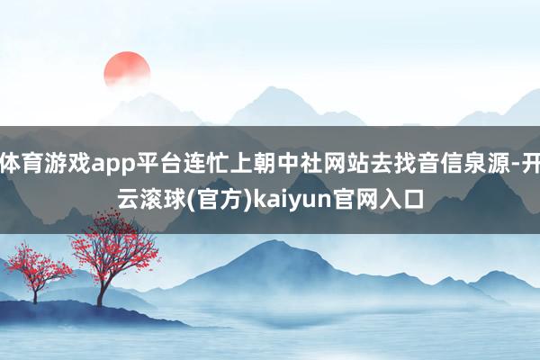 体育游戏app平台连忙上朝中社网站去找音信泉源-开云滚球(官方)kaiyun官网入口