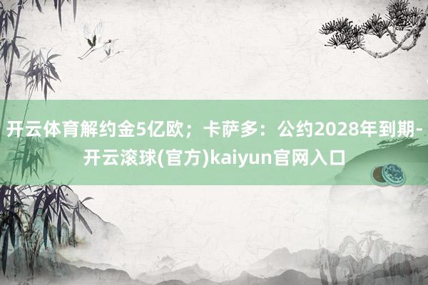 开云体育解约金5亿欧；卡萨多：公约2028年到期-开云滚球(官方)kaiyun官网入口