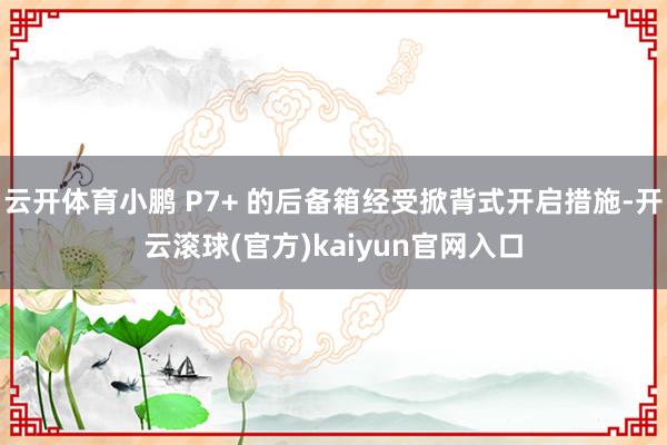 云开体育小鹏 P7+ 的后备箱经受掀背式开启措施-开云滚球(官方)kaiyun官网入口