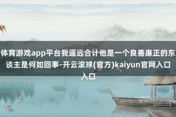 体育游戏app平台我遥远合计他是一个良善廉正的东谈主是何如回事-开云滚球(官方)kaiyun官网入口