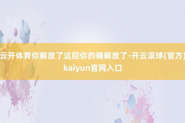 云开体育你解放了这回你的确解放了-开云滚球(官方)kaiyun官网入口