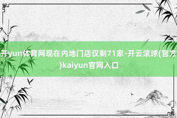 开yun体育网现在内地门店仅剩71家-开云滚球(官方)kaiyun官网入口