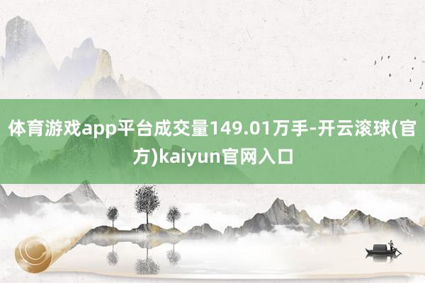 体育游戏app平台成交量149.01万手-开云滚球(官方)kaiyun官网入口