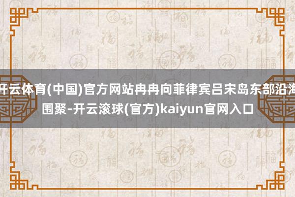 开云体育(中国)官方网站冉冉向菲律宾吕宋岛东部沿海围聚-开云滚球(官方)kaiyun官网入口