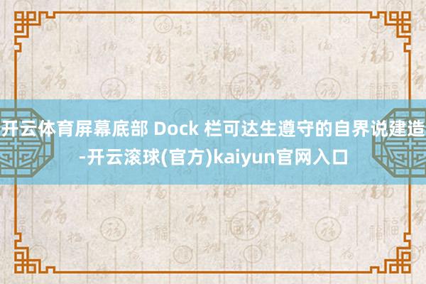 开云体育屏幕底部 Dock 栏可达生遵守的自界说建造-开云滚球(官方)kaiyun官网入口