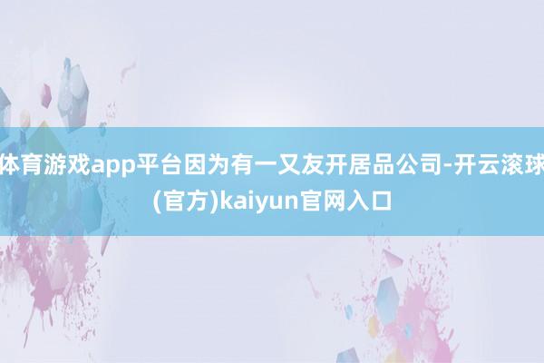 体育游戏app平台因为有一又友开居品公司-开云滚球(官方)kaiyun官网入口