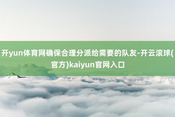 开yun体育网确保合理分派给需要的队友-开云滚球(官方)kaiyun官网入口