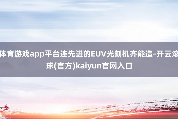 体育游戏app平台连先进的EUV光刻机齐能造-开云滚球(官方)kaiyun官网入口