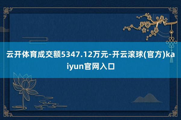 云开体育成交额5347.12万元-开云滚球(官方)kaiyun官网入口