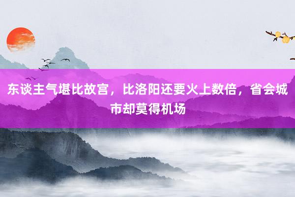 东谈主气堪比故宫，比洛阳还要火上数倍，省会城市却莫得机场