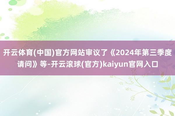 开云体育(中国)官方网站审议了《2024年第三季度请问》等-开云滚球(官方)kaiyun官网入口