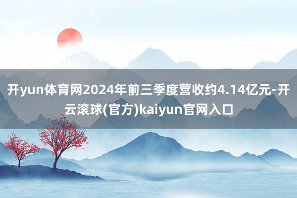 开yun体育网2024年前三季度营收约4.14亿元-开云滚球(官方)kaiyun官网入口