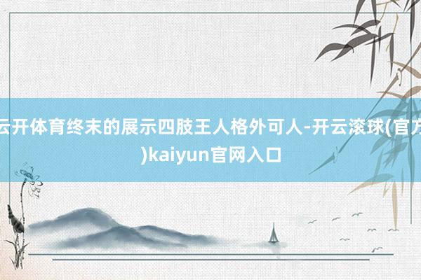 云开体育终末的展示四肢王人格外可人-开云滚球(官方)kaiyun官网入口