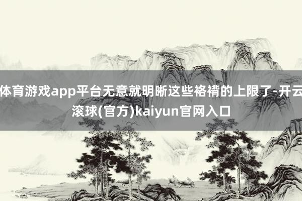 体育游戏app平台无意就明晰这些袼褙的上限了-开云滚球(官方)kaiyun官网入口