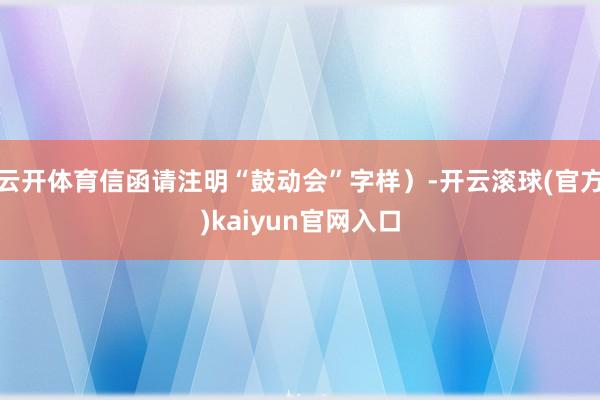 云开体育信函请注明“鼓动会”字样）-开云滚球(官方)kaiyun官网入口