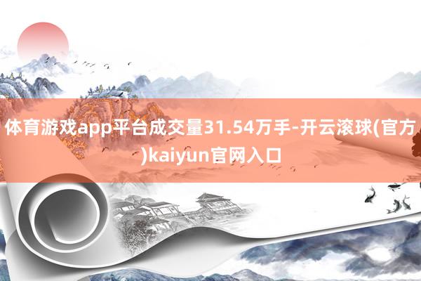 体育游戏app平台成交量31.54万手-开云滚球(官方)kaiyun官网入口