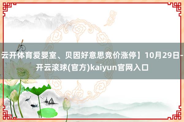 云开体育爱婴室、贝因好意思竞价涨停】10月29日-开云滚球(官方)kaiyun官网入口