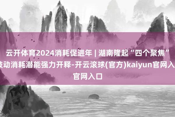 云开体育2024消耗促进年 | 湖南隆起“四个聚焦” 鼓动消耗潜能强力开释-开云滚球(官方)kaiyun官网入口