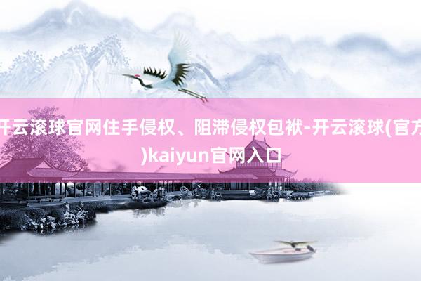 开云滚球官网住手侵权、阻滞侵权包袱-开云滚球(官方)kaiyun官网入口