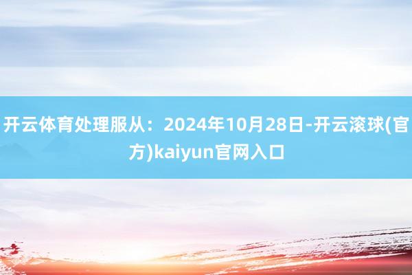 开云体育处理服从：2024年10月28日-开云滚球(官方)kaiyun官网入口