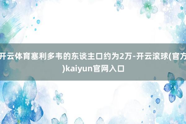 开云体育塞利多韦的东谈主口约为2万-开云滚球(官方)kaiyun官网入口