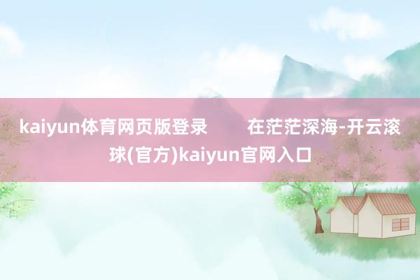 kaiyun体育网页版登录        在茫茫深海-开云滚球(官方)kaiyun官网入口