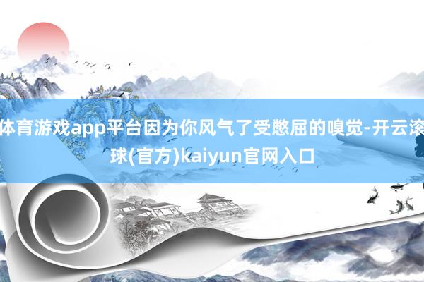 体育游戏app平台因为你风气了受憋屈的嗅觉-开云滚球(官方)kaiyun官网入口