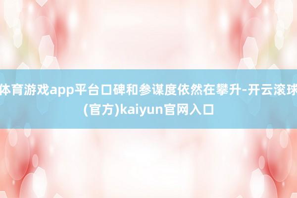 体育游戏app平台口碑和参谋度依然在攀升-开云滚球(官方)kaiyun官网入口