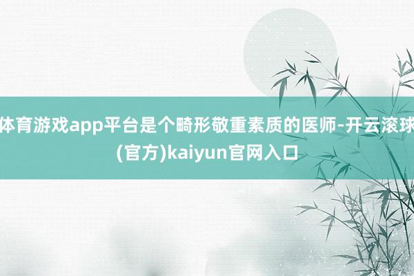 体育游戏app平台是个畸形敬重素质的医师-开云滚球(官方)kaiyun官网入口